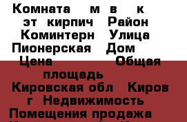 Комната 18 м² в  9-к, 3/5 эт. кирпич › Район ­ Коминтерн › Улица ­ Пионерская › Дом ­ 12 › Цена ­ 430 000 › Общая площадь ­ 18 - Кировская обл., Киров г. Недвижимость » Помещения продажа   . Кировская обл.,Киров г.